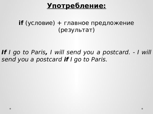 Употребление:  if (условие) + главное предложение (результат) If I go to Paris , I will send you a postcard. - I will send you a postcard if I go to Paris. 
