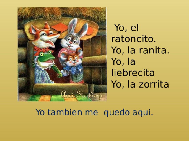  Yo, el ratoncito.  Yo, la ranita.  Yo, la liebrecita  Yo, la zorrita   Yo tambien me quedo aqui. 