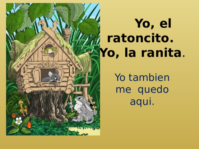  Yo, el ratoncito.  Yo, la ranita .   Yo tambien me quedo aqui. 