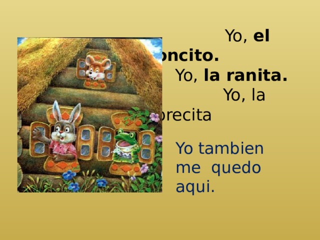  Yo, el ratoncito.  Yo, la ranita.  Yo, la liebrecita Yo tambien me quedo aqui. 
