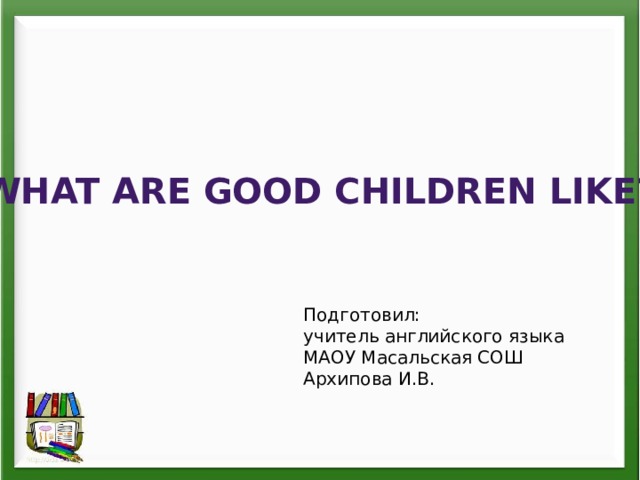 What are good children like? Подготовил: учитель английского языка МАОУ Масальская СОШ Архипова И.В.