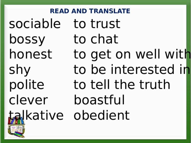 READ AND TRANSLATE sociable to trust bossy to chat honest to get on well with shy to be interested in polite to tell the truth clever boastful talkative  obedient