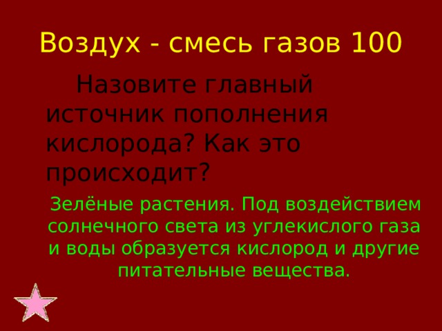 Воздух - смесь газов 100  Назовите главный источник пополнения кислорода? Как это происходит?  Зелёные растения. Под воздействием солнечного света из углекислого газа и воды образуется кислород и другие питательные вещества.