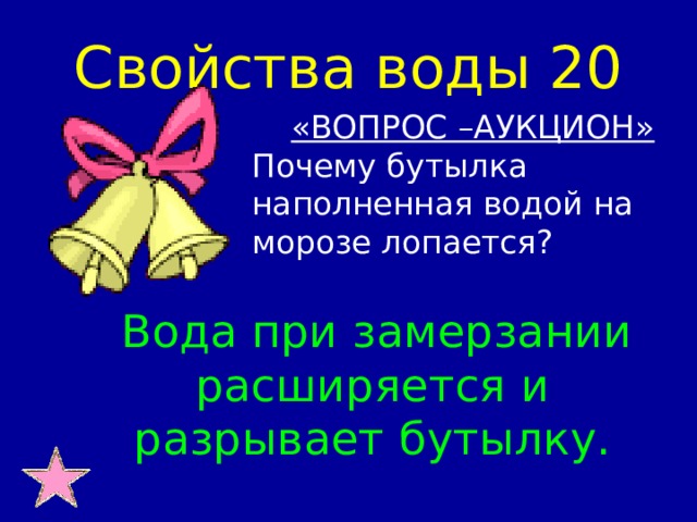 Свойства воды 20  «ВОПРОС –АУКЦИОН» Почему бутылка наполненная водой на морозе лопается?  Вода при замерзании расширяется и разрывает бутылку.