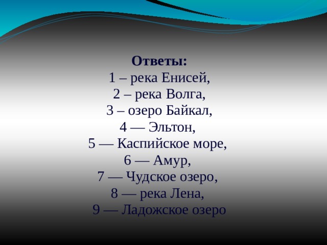 Ответы:  1 – река Енисей, 2 – река Волга,  3 – озеро Байкал, 4 — Эльтон, 5 — Каспийское море, 6 — Амур, 7 — Чудское озеро, 8 — река Лена, 9 — Ладожское озеро 