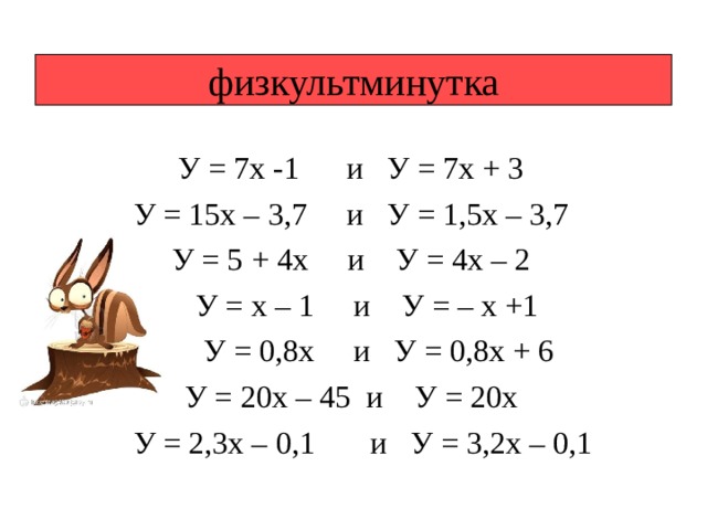физкультминутка У = 7х -1 и У = 7х + 3 У = 15х – 3,7 и У = 1,5х – 3,7 У = 5 + 4х и У = 4х – 2  У = х – 1 и У = – х +1  У = 0,8х и У = 0,8х + 6 У = 20х – 45 и У = 20х  У = 2,3х – 0,1 и У = 3,2х – 0,1 