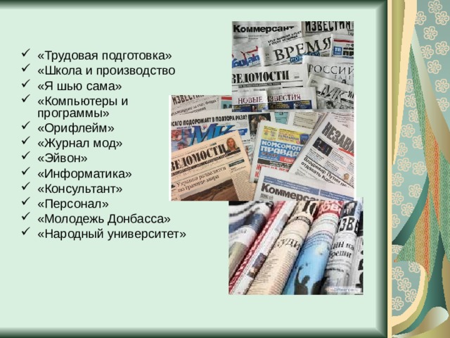 ЖУРНАЛЫ и ГАЗЕТЫ  где вы можете узнать самые свежие новости политики, спорта, изобретения,искусства, моды «Вокруг света» «Технополис» «Юный техник» «Моделист конструктор» «Диалог» «Знание» «Педагогика и психология» «Информатика» «Консультант» «Персонал» «Молодежь Донбасса» «Народный университет» «Охрана труда» «Под ключ» 