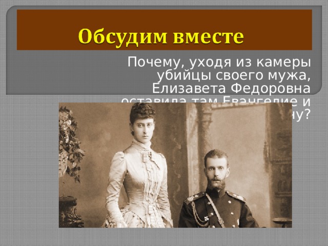 Почему, уходя из камеры убийцы своего мужа, Елизавета Федоровна оставила там Евангелие и икону? 