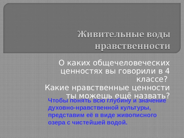 О каких общечеловеческих ценностях вы говорили в 4 классе? Какие нравственные ценности ты можешь ещё назвать?  Чтобы понять всю глубину и значение духовно-нравственной культуры, представим её в виде живописного озера с чистейшей водой.  Чтобы понять всю глубину и значение духовно-нравственной культуры, представим её в виде живописного озера с чистейшей водой.  Чтобы понять всю глубину и значение духовно-нравственной культуры, представим её в виде живописного озера с чистейшей водой.  Чтобы понять всю глубину и значение духовно-нравственной культуры, представим её в виде живописного озера с чистейшей водой.  Чтобы понять всю глубину и значение духовно-нравственной культуры, представим её в виде живописного озера с чистейшей водой. 