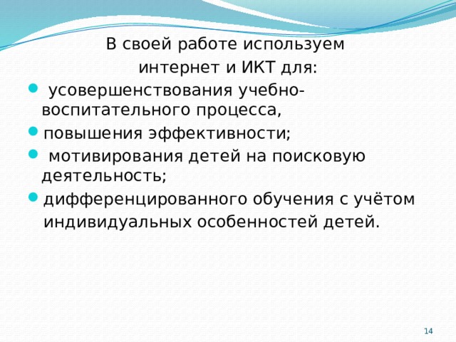 В своей работе используем интернет и ИКТ для:  усовершенствования учебно-воспитательного процесса, повышения эффективности;  мотивирования детей на поисковую деятельность; дифференцированного обучения с учётом  индивидуальных особенностей детей.  