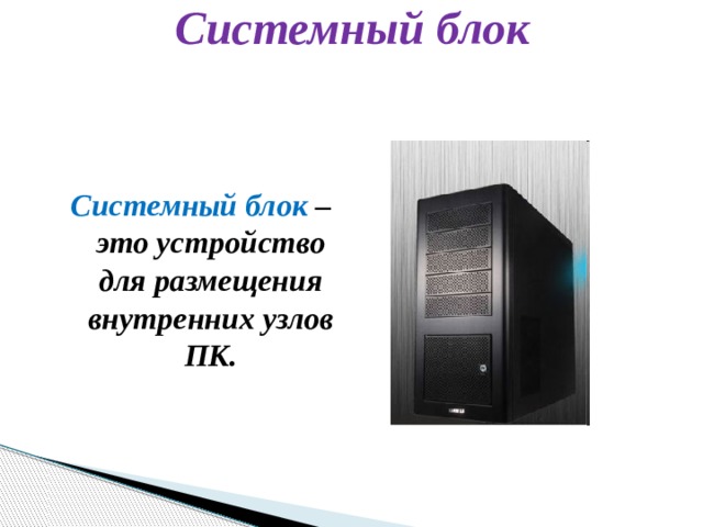 Системный блок Системный блок – это устройство для размещения внутренних узлов ПК. 