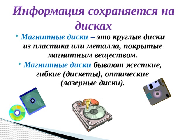 Информация сохраняется на дисках Магнитные диски – это круглые диски из пластика или металла, покрытые магнитным веществом. Магнитные диски бывают жесткие, гибкие (дискеты), оптические (лазерные диски). 