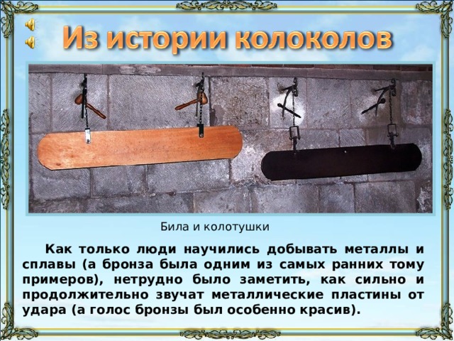 Звук металлического била (Афон) длится 48 сек начиная с этого слайда и заканчивается либо по истечении времени, либо через 2 слайда – в зависимости от скорости просмотра. Била и колотушки Как только люди научились добывать металлы и сплавы (а бронза была одним из самых ранних тому примеров), нетрудно было заметить, как сильно и продолжительно звучат металлические пластины от удара (а голос бронзы был особенно красив). 10 