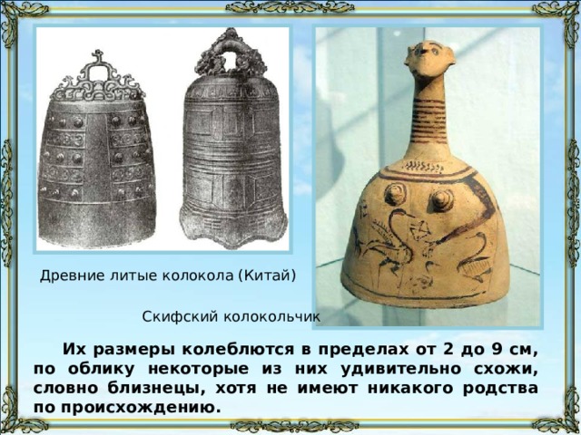 Древние литые колокола (Китай) Скифский колокольчик Их размеры колеблются в пределах от 2 до 9 см, по облику некоторые из них удивительно схожи, словно близнецы, хотя не имеют никакого родства по происхождению. 