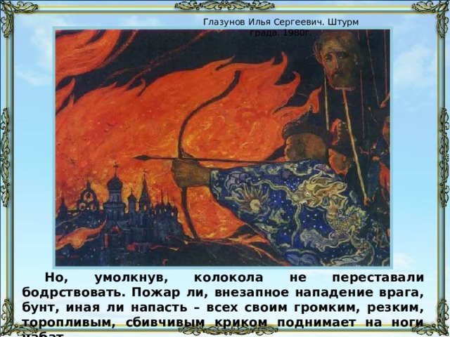 Глазунов Илья Сергеевич. Штурм града. 1980г. Но, умолкнув, колокола не переставали бодрствовать. Пожар ли, внезапное нападение врага, бунт, иная ли напасть – всех своим громким, резким, торопливым, сбивчивым криком поднимает на ноги набат. 