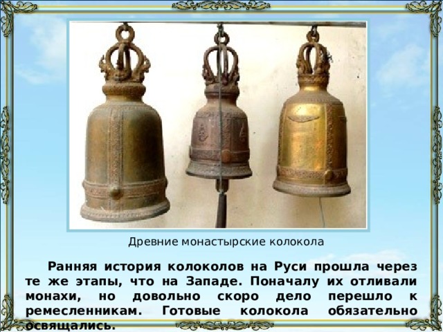 Древние монастырские колокола Ранняя история колоколов на Руси прошла через те же этапы, что на Западе. Поначалу их отливали монахи, но довольно скоро дело перешло к ремесленникам. Готовые колокола обязательно освящались. 