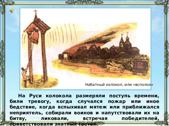 Звуковой файл «Набат» звучит 13 сек начиная с этого слайда и заканчивается либо по истечении 13 сек, либо через слайд, в зависимости от скорости просмотра Набатный колокол, или «всполох» На Руси колокола размеряли поступь времени, били тревогу, когда случался пожар или иное бедствие, когда вспыхивал мятеж или приближался неприятель, собирали воинов и напутствовали их на битву, ликовали, встречая победителей, приветствовали знатных гостей. 37 