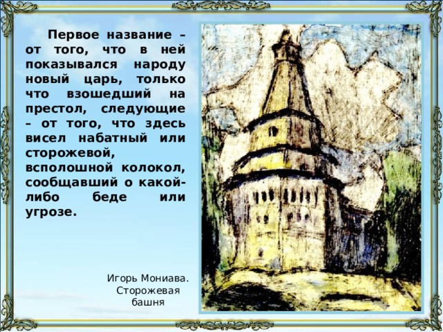 Первое название – от того, что в ней показывался народу новый царь, только что взошедший на престол, следующие – от того, что здесь висел набатный или сторожевой, всполошной колокол, сообщавший о какой-либо беде или угрозе. Игорь Мониава. Сторожевая башня 