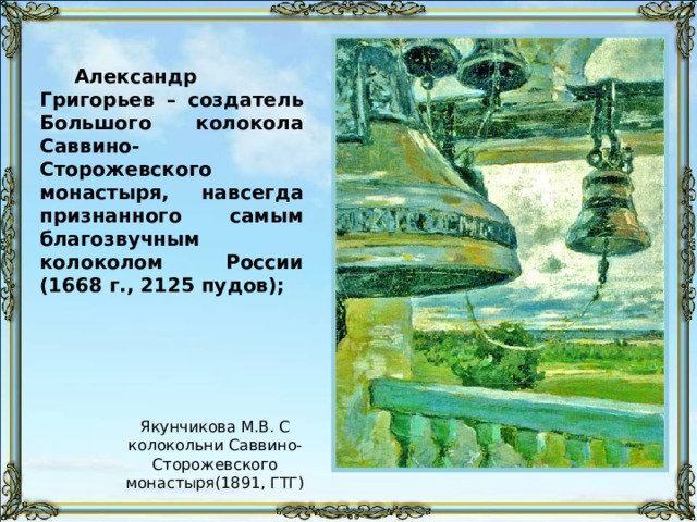 Александр Григорьев – создатель Большого колокола Саввино-Сторожевского монастыря, навсегда признанного самым благозвучным колоколом России (1668 г., 2125 пудов); Якунчикова М.В. С колокольни Саввино-Сторожевского монастыря(1891, ГТГ) 
