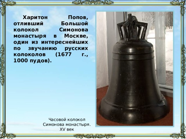 Харитон Попов, отливший Большой колокол Симонова монастыря в Москве, один из интереснейших по звучанию русских колоколов (1677 г., 1000 пудов). Часовой колокол Симонова монастыря. XV век 