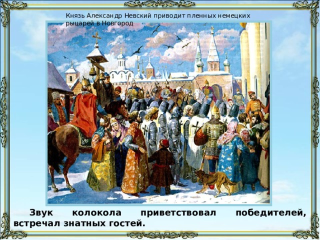 Князь Александр Невский приводит пленных немецких рыцарей в Новгород Звук колокола приветствовал победителей, встречал знатных гостей. 