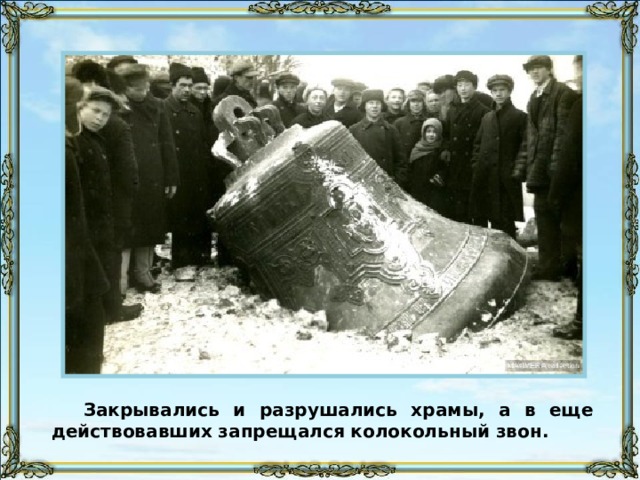 Закрывались и разрушались храмы, а в еще действовавших запрещался колокольный звон. 