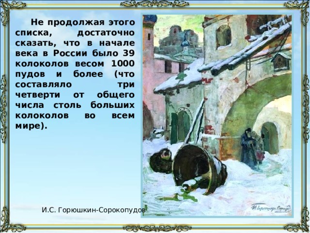 Не продолжая этого списка, достаточно сказать, что в начале века в России было 39 колоколов весом 1000 пудов и более (что составляло три четверти от общего числа столь больших колоколов во всем мире). И.С. Горюшкин-Сорокопудов 