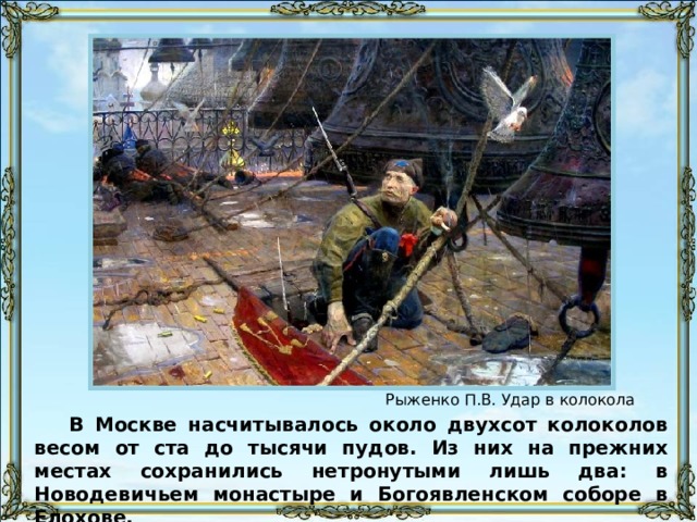 Рыженко П.В. Удар в колокола В Москве насчитывалось около двухсот колоколов весом от ста до тысячи пудов. Из них на прежних местах сохранились нетронутыми лишь два: в Новодевичьем монастыре и Богоявленском соборе в Елохове. 