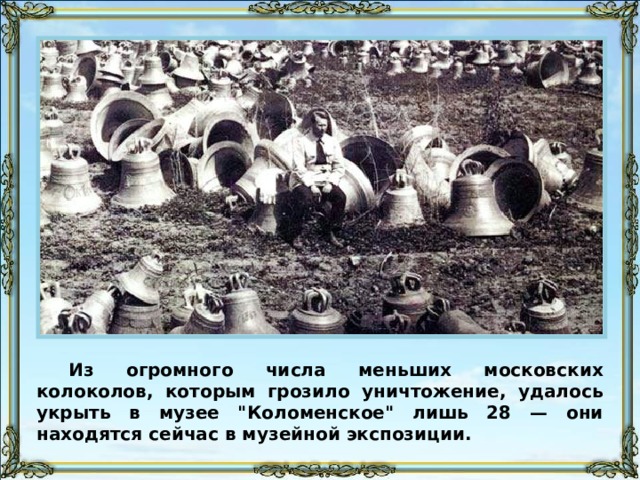 Из огромного числа меньших московских колоколов, которым грозило уничтожение, удалось укрыть в музее 