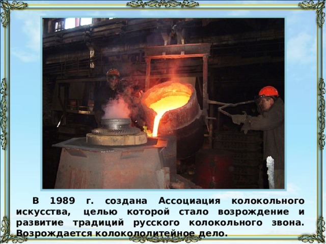 В 1989 г. создана Ассоциация колокольного искусства,  целью которой стало возрождение и развитие традиций русского колокольного звона. Возрождается колокололитейное дело. 