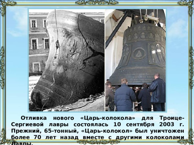 Отливка нового «Царь-колокола» для Троице-Сергиевой лавры состоялась 10 сентября 2003 г. Прежний, 65-тонный, «Царь-колокол» был уничтожен более 70 лет назад вместе с другими колоколами Лавры. 