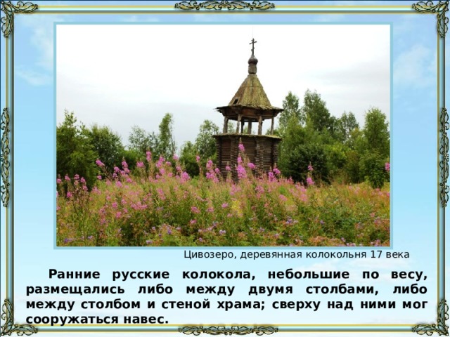 Цивозеро, деревянная колокольня 17 века Ранние русские колокола, небольшие по весу, размещались либо между двумя столбами, либо между столбом и стеной храма; сверху над ними мог сооружаться навес. 