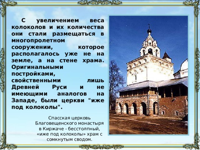 С увеличением веса колоколов и их количества они стали размещаться в многопролетном сооружении, которое располагалось уже не на земле, а на стене храма. Оригинальными постройками, свойственными лишь Древней Руси и не имеющими аналогов на Западе, были церкви 