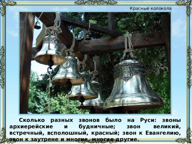 Красные колокола Сколько разных звонов было на Руси: звоны архиерейские и будничные; звон  великий, встречный, всполошный, красный; звон к Евангелию, звон к заутрене и многие, многие другие. 