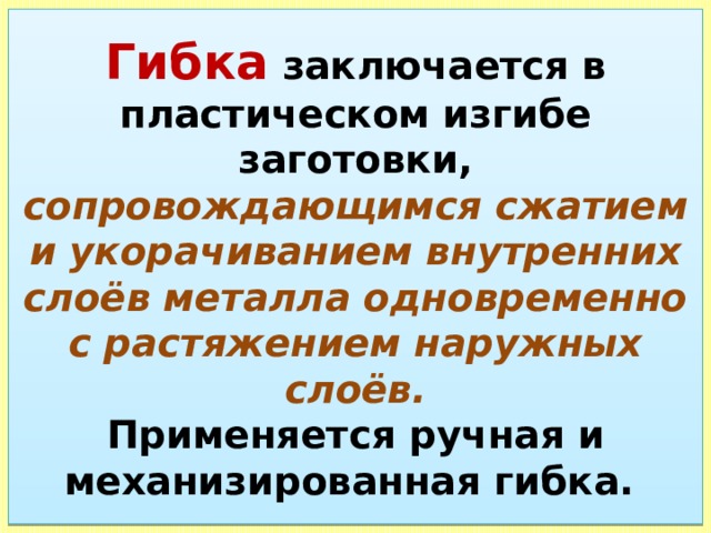 Гибка  заключается в пластическом изгибе заготовки, сопровождающимся сжатием и укорачиванием внутренних слоёв металла одновременно с растяжением наружных слоёв.  Применяется ручная и механизированная гибка. 