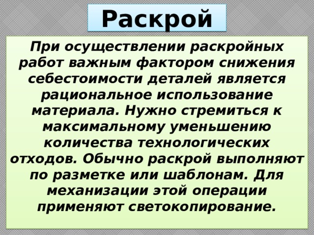 Раскрой При осуществлении раскройных работ важным фактором снижения себестоимости деталей является рациональное использование материала. Нужно стремиться к максимальному уменьшению количества технологических отходов. Обычно раскрой выполняют по разметке или шаблонам. Для механизации этой операции применяют светокопирование. 