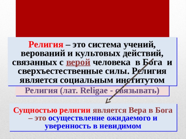 Религия – это система учений, верований и культовых действий, связанных с верой человека в Бога и сверхъестественные силы. Религия является социальным институтом Религия (лат. Religae - связывать) Сущностью религии является Вера в Бога – это осуществление ожидаемого и уверенность в невидимом 