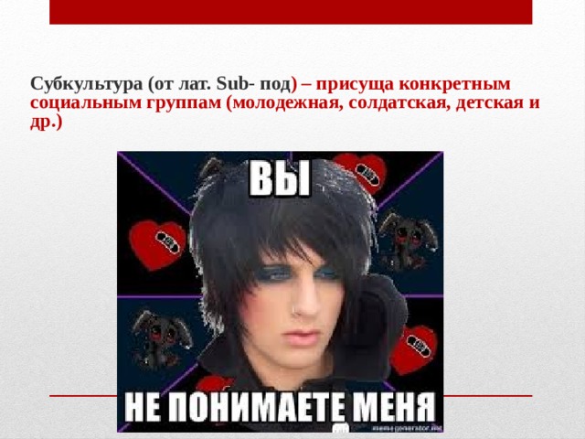 Субкультура (от лат. Sub- под ) – присуща конкретным социальным группам (молодежная, солдатская, детская и др.) 