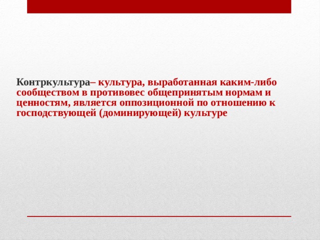 Контркультура – культура, выработанная каким-либо сообществом в противовес общепринятым нормам и ценностям, является оппозиционной по отношению к господствующей (доминирующей) культуре 