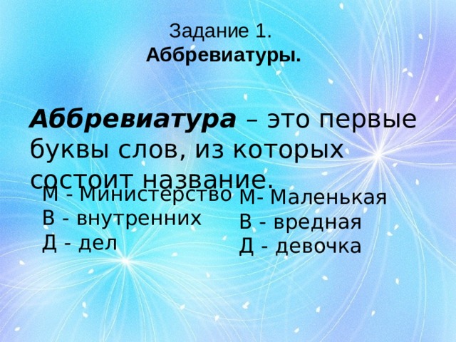 Задание 1.  Аббревиатуры. Аббревиатура – это первые буквы слов, из которых состоит название. М - Министерство В - внутренних Д - дел М- Маленькая В - вредная Д - девочка