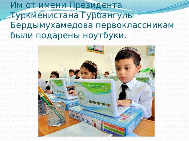 Им от имени Президента Туркменистана Гурбангулы Бердымухамедова первоклассникам были подарены ноутбуки. 