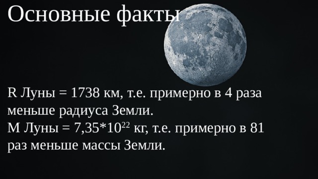 Основные факты R Луны = 1738 км, т.е. примерно в 4 раза меньше радиуса Земли. М Луны = 7,35*10 22 кг, т.е. примерно в 81 раз меньше массы Земли. 