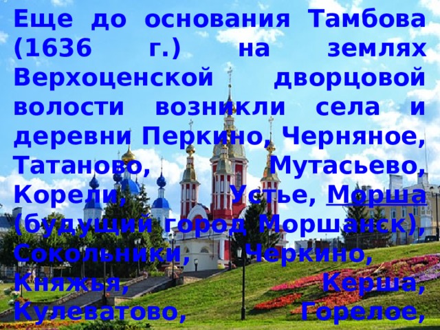 Еще до основания Тамбова (1636 г.) на землях Верхоценской дворцовой волости возникли села и деревни Перкино, Черняное, Татаново, Мутасьево, Корели, Устье,  Морша (будущий город Моршанск), Сокольники, Черкино, Княжья, Керша, Кулеватово, Горелое, Куксово, Тонбов (на месте Бокино), Русское, Крюково, Алкужинские Борки, Семикино. 