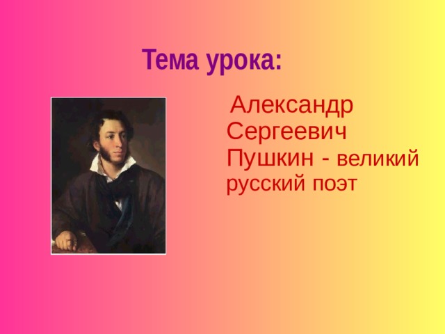 Тема урока :  Александр Сергеевич Пушкин - великий русский поэт 