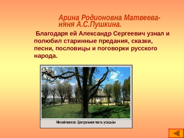 Арина Родионовна Матвеева-  няня А.С.Пушкина.  Благодаря ей Александр Сергеевич узнал и  полюбил старинные предания, сказки,  песни, пословицы и поговорки русского  народа. 