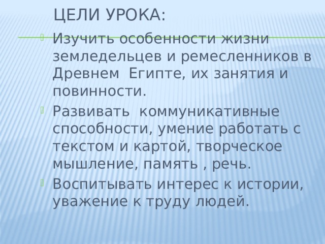 Цели урока: Изучить особенности жизни земледельцев и ремесленников в Древнем  Египте, их занятия и повинности. Развивать  коммуникативные способности, умение работать с текстом и картой, творческое мышление, память , речь. Воспитывать интерес к истории, уважение к труду людей. 