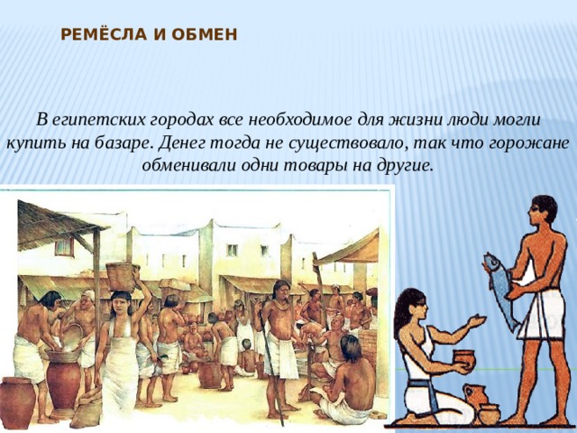 Ремёсла и обмен В египетских городах все необходимое для жизни люди могли купить на базаре. Денег тогда не существовало, так что горожане обменивали одни товары на другие. 