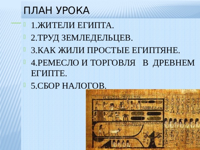 План урока 1.ЖИТЕЛИ ЕГИПТА. 2.ТРУД ЗЕМЛЕДЕЛЬЦЕВ. 3.КАК ЖИЛИ ПРОСТЫЕ ЕГИПТЯНЕ. 4.РЕМЕСЛО И ТОРГОВЛЯ В ДРЕВНЕМ ЕГИПТЕ. 5.СБОР НАЛОГОВ. 