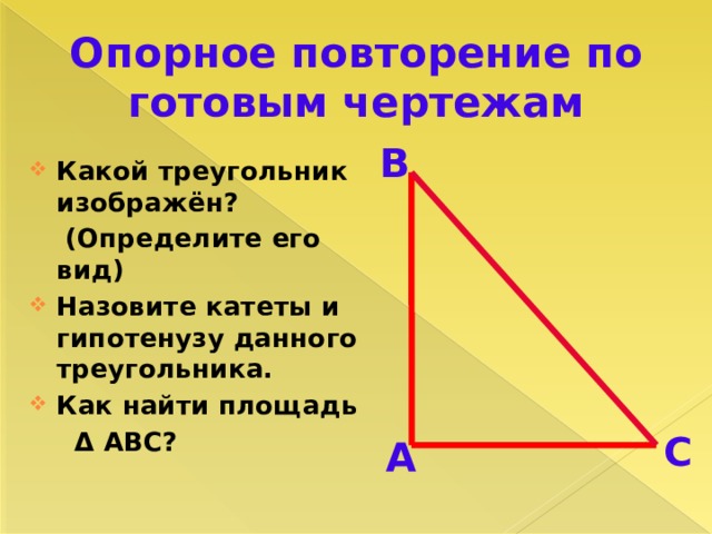 Опорное повторение по готовым чертежам В Какой треугольник изображён?  (Определите его вид) Назовите катеты и гипотенузу данного треугольника. Как найти площадь  Δ АВС? С А 
