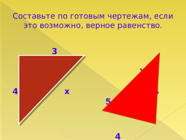 Составьте по готовым чертежам, если это возможно, верное равенство.   3   х  5 5 4 х    4 
